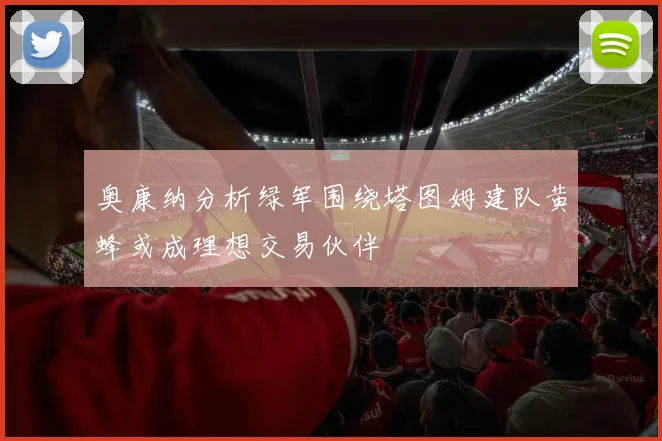 奥康纳分析绿军围绕塔图姆建队黄蜂或成理想交易伙伴