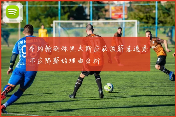 乔约翰逊称里夫斯应获顶薪落选秀不应降薪的理由分析