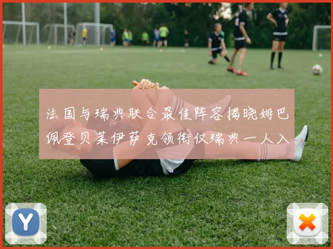 法国与瑞典联合最佳阵容揭晓姆巴佩登贝莱伊萨克领衔仅瑞典一人入选