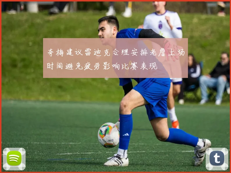 夸梅建议雷迪克合理安排老詹上场时间避免疲劳影响比赛表现