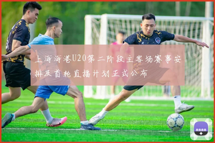 上海海港U20第二阶段主客场赛事安排及首轮直播计划正式公布