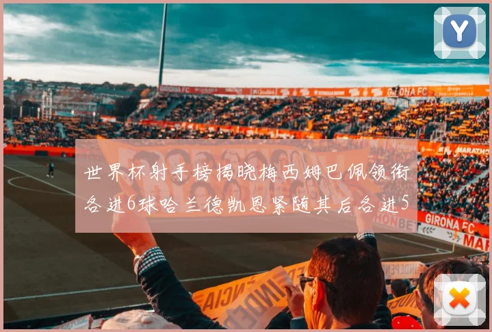 世界杯射手榜揭晓梅西姆巴佩领衔各进6球哈兰德凯恩紧随其后各进5球
