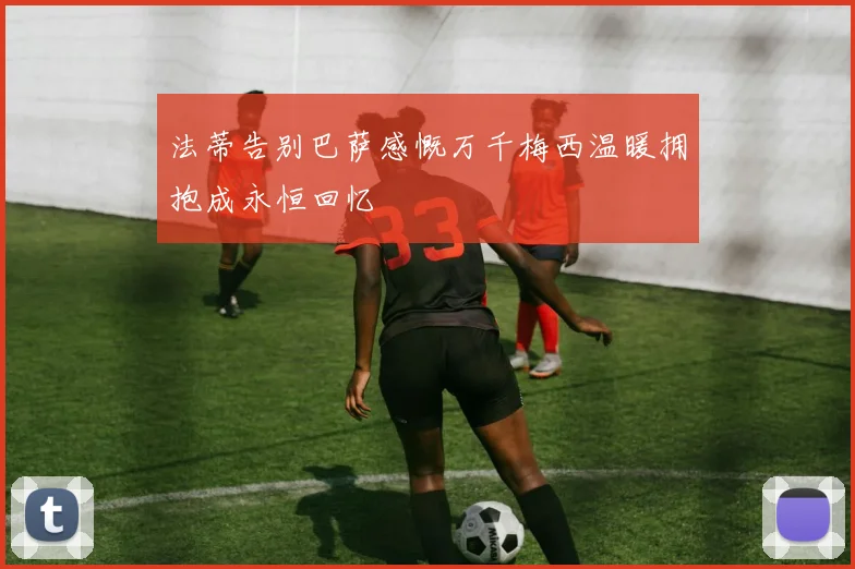 法蒂告别巴萨感慨万千梅西温暖拥抱成永恒回忆